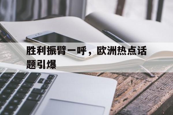胜利振臂一呼，欧洲热点话题引爆的简单介绍