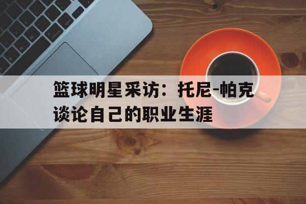 包含篮球明星采访：托尼-帕克谈论自己的职业生涯的词条