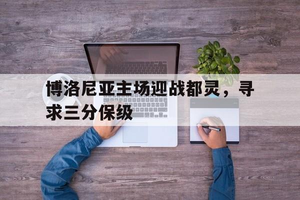 包含博洛尼亚主场迎战都灵，寻求三分保级的词条