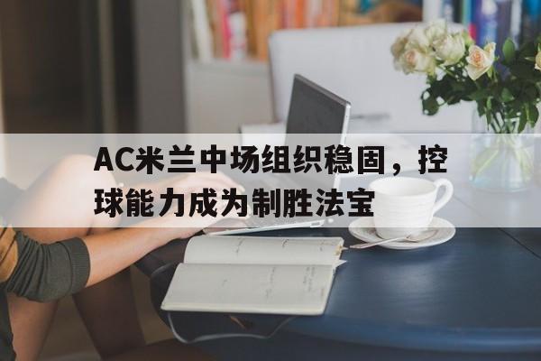 AC米兰中场组织稳固，控球能力成为制胜法宝的简单介绍