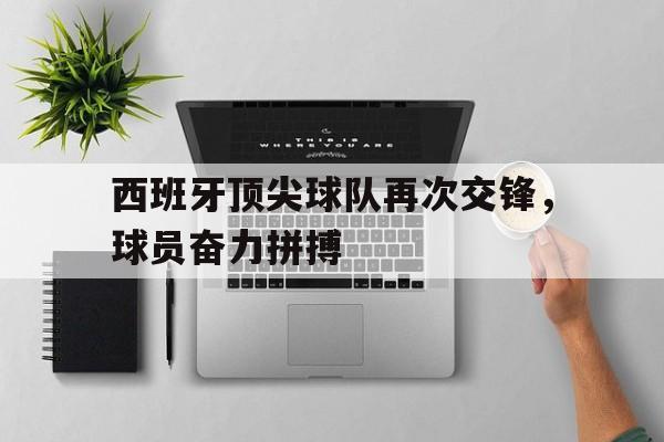 关于西班牙顶尖球队再次交锋，球员奋力拼搏的信息