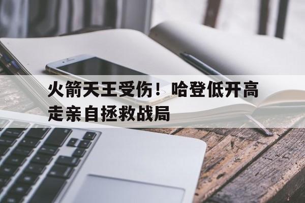 包含火箭天王受伤！哈登低开高走亲自拯救战局的词条