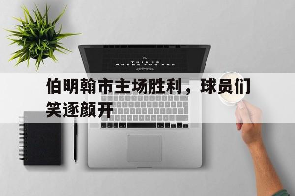 伯明翰市主场胜利，球员们笑逐颜开的简单介绍
