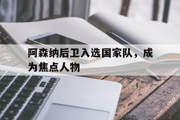 阿森纳后卫入选国家队，成为焦点人物