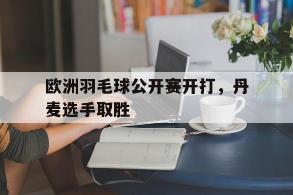 欧洲羽毛球公开赛开打，丹麦选手取胜