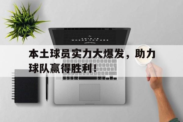 本土球员实力大爆发，助力球队赢得胜利！的简单介绍