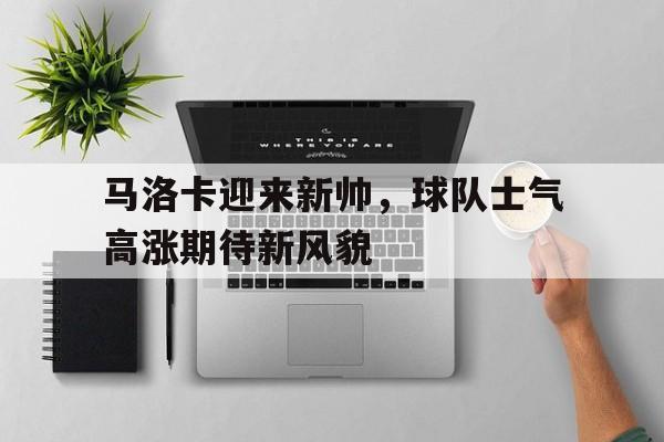 马洛卡迎来新帅，球队士气高涨期待新风貌的简单介绍