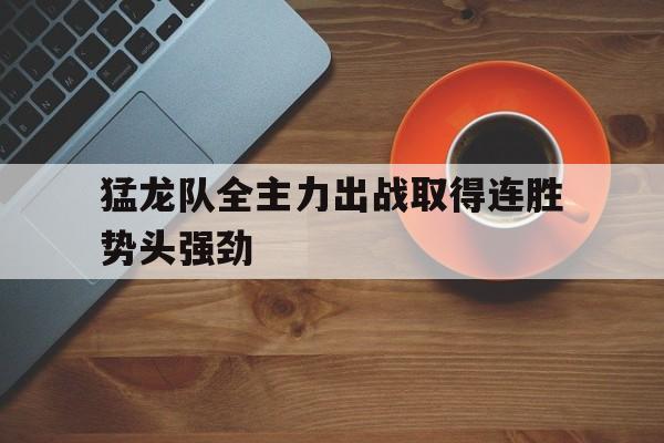 猛龙队全主力出战取得连胜势头强劲的简单介绍