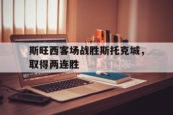 斯旺西客场战胜斯托克城，取得两连胜的简单介绍