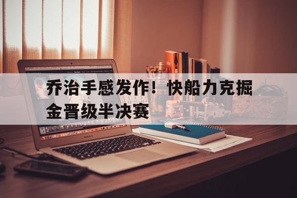 乔治手感发作！快船力克掘金晋级半决赛的简单介绍