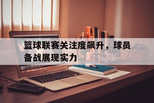 篮球联赛关注度飙升，球员备战展现实力的简单介绍
