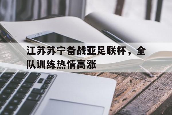 江苏苏宁备战亚足联杯，全队训练热情高涨的简单介绍