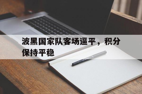关于波黑国家队客场逼平，积分保持平稳的信息