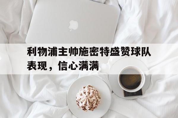 利物浦主帅施密特盛赞球队表现，信心满满的简单介绍