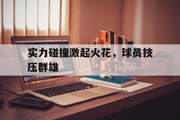 包含实力碰撞激起火花，球员技压群雄的词条