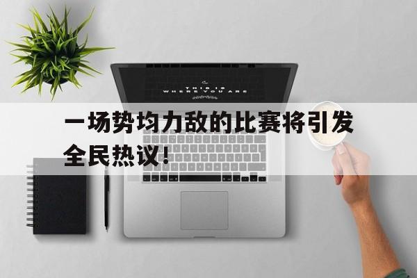一场势均力敌的比赛将引发全民热议！