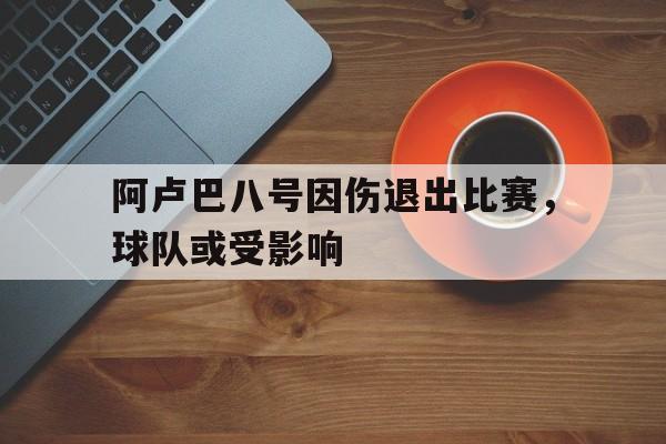 阿卢巴八号因伤退出比赛，球队或受影响