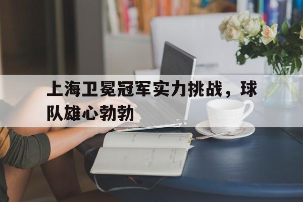 上海卫冕冠军实力挑战，球队雄心勃勃的简单介绍