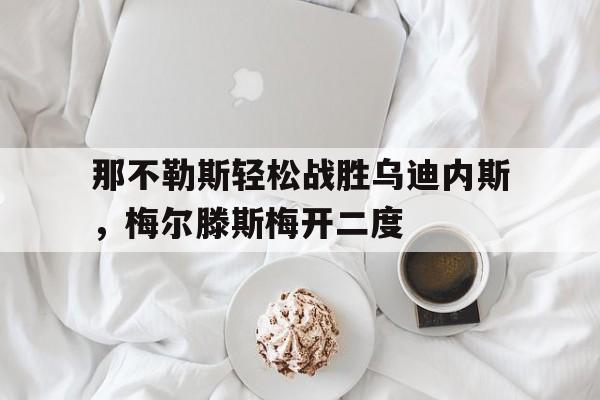 那不勒斯轻松战胜乌迪内斯，梅尔滕斯梅开二度的简单介绍