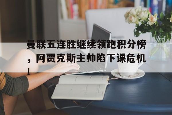 曼联五连胜继续领跑积分榜，阿贾克斯主帅陷下课危机！阿贾克斯主帅滕哈赫
