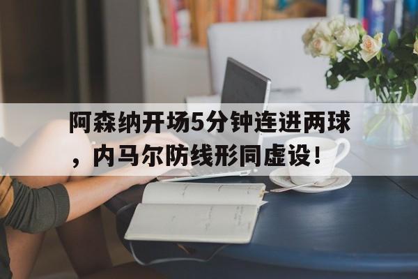 阿森纳开场5分钟连进两球，内马尔防线形同虚设！