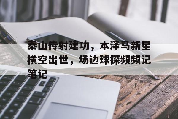 泰山传射建功，本泽马新星横空出世，场边球探频频记笔记