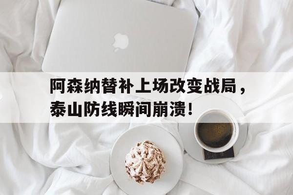 阿森纳替补上场改变战局，泰山防线瞬间崩溃！