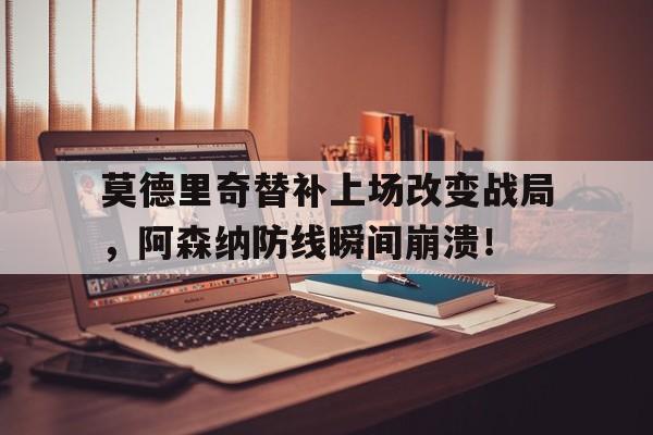 莫德里奇替补上场改变战局，阿森纳防线瞬间崩溃！