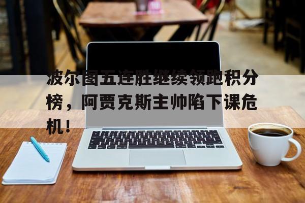 波尔图五连胜继续领跑积分榜，阿贾克斯主帅陷下课危机！勒沃库森积分榜