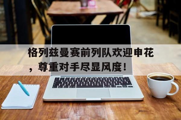 格列兹曼赛前列队欢迎申花，尊重对手尽显风度！