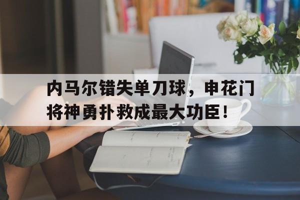 内马尔错失单刀球，申花门将神勇扑救成最大功臣！神探联盟第二季网盘资源