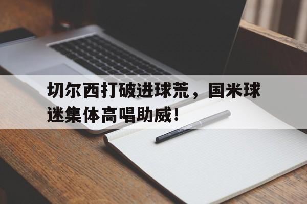 切尔西打破进球荒，国米球迷集体高唱助威！切尔西波特带队照片