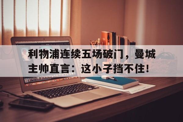 利物浦连续五场破门，曼城主帅直言：这小子挡不住！利物浦惨败曼城