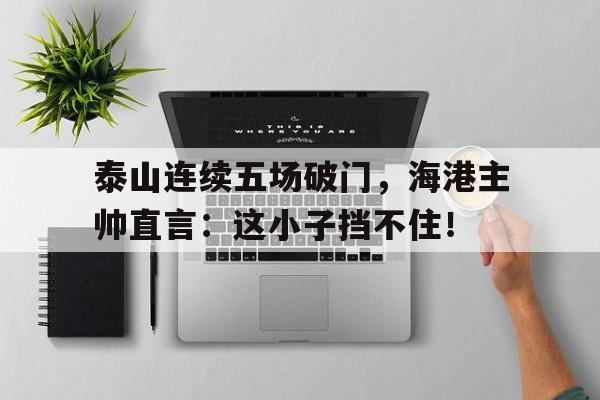 泰山连续五场破门，海港主帅直言：这小子挡不住！