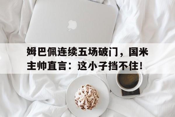 姆巴佩连续五场破门，国米主帅直言：这小子挡不住！姆巴佩打门视频大全